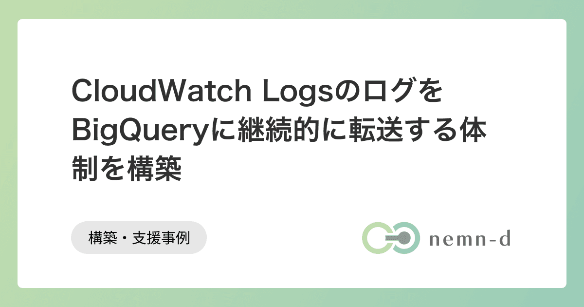 CloudWatch LogsのログをBigQueryに継続的に転送する体制を構築